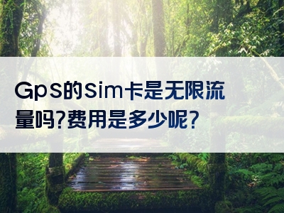 Gps的sim卡是无限流量吗？费用是多少呢？