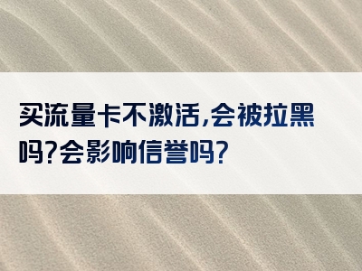 买流量卡不激活，会被拉黑吗？会影响信誉吗？