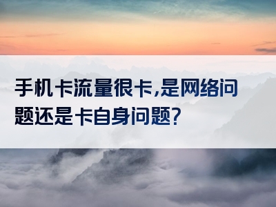 手机卡流量很卡，是网络问题还是卡自身问题？