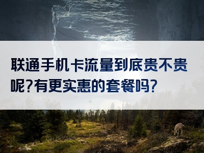 联通手机卡流量到底贵不贵呢？有更实惠的套餐吗？