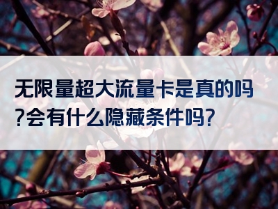 无限量超大流量卡是真的吗？会有什么隐藏条件吗？