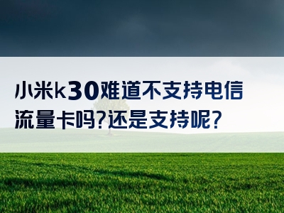 小米k30难道不支持电信流量卡吗？还是支持呢？