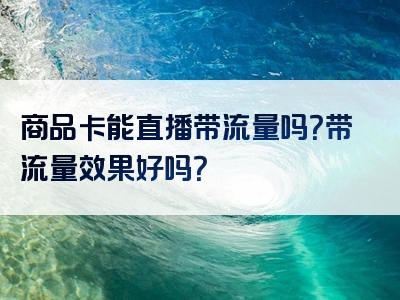商品卡能直播带流量吗？带流量效果好吗？