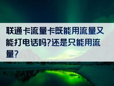 联通卡流量卡既能用流量又能打电话吗？还是只能用流量？
