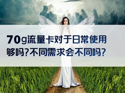 70g流量卡对于日常使用够吗？不同需求会不同吗？