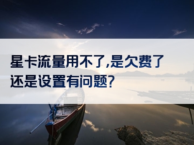 星卡流量用不了，是欠费了还是设置有问题？