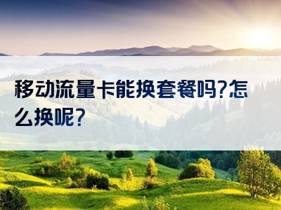 移动流量卡能换套餐吗？怎么换呢？