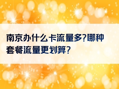 南京办什么卡流量多？哪种套餐流量更划算？