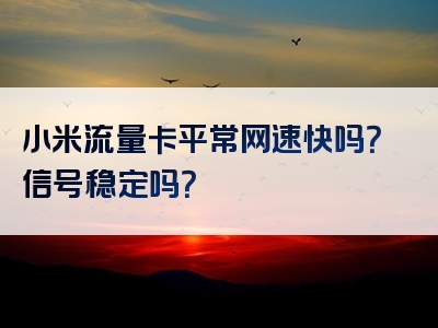 小米流量卡平常网速快吗？信号稳定吗？