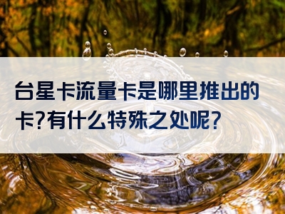 台星卡流量卡是哪里推出的卡？有什么特殊之处呢？