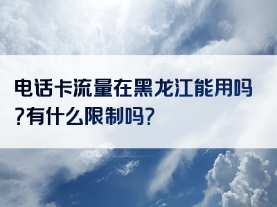 电话卡流量在黑龙江能用吗？有什么限制吗？