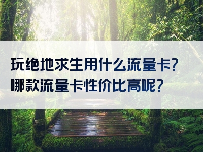 玩绝地求生用什么流量卡？哪款流量卡性价比高呢？