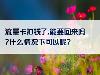 流量卡扣钱了，能要回来吗？什么情况下可以呢？