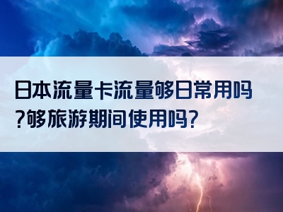 日本流量卡流量够日常用吗？够旅游期间使用吗？