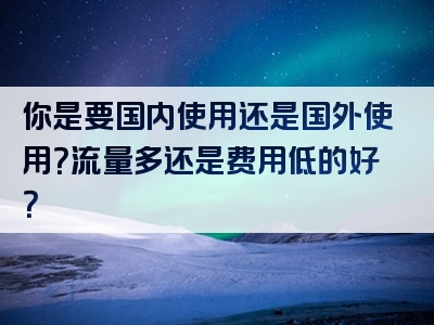你是要国内使用还是国外使用？流量多还是费用低的好？