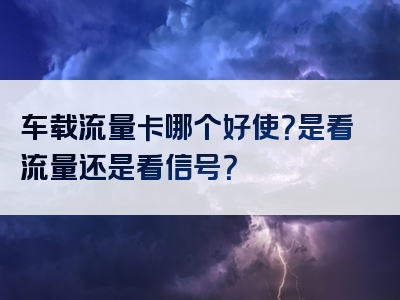 车载流量卡哪个好使？是看流量还是看信号？