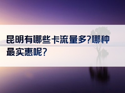 昆明有哪些卡流量多？哪种最实惠呢？