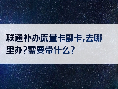 联通补办流量卡副卡，去哪里办？需要带什么？