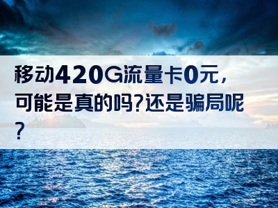 移动420G流量卡0元，可能是真的吗？还是骗局呢？