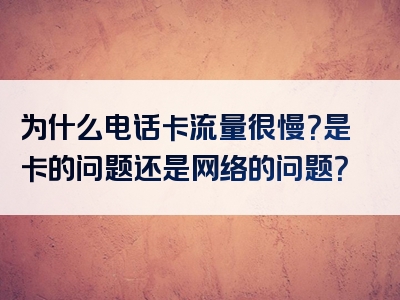 为什么电话卡流量很慢？是卡的问题还是网络的问题？