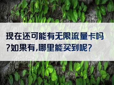 现在还可能有无限流量卡吗？如果有，哪里能买到呢？