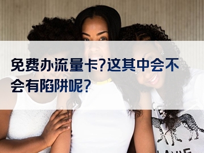 免费办流量卡？这其中会不会有陷阱呢？