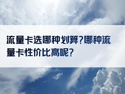 流量卡选哪种划算？哪种流量卡性价比高呢？