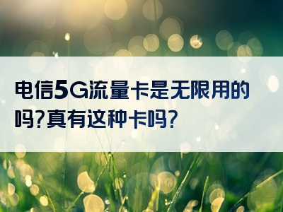 电信5G流量卡是无限用的吗？真有这种卡吗？