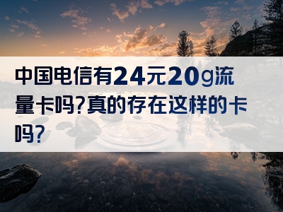 中国电信有24元20g流量卡吗？真的存在这样的卡吗？