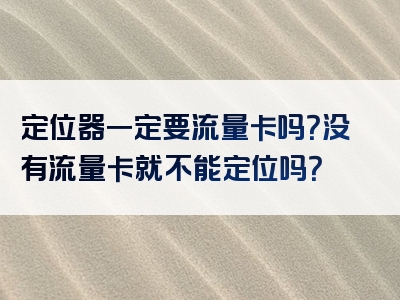 定位器一定要流量卡吗？没有流量卡就不能定位吗？