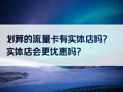 划算的流量卡有实体店吗？实体店会更优惠吗？