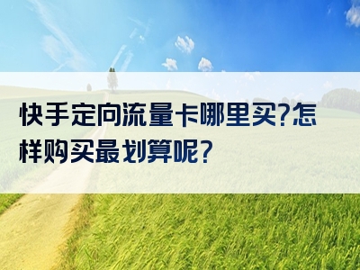 快手定向流量卡哪里买？怎样购买最划算呢？