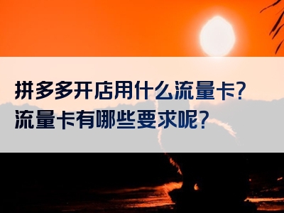 拼多多开店用什么流量卡？流量卡有哪些要求呢？