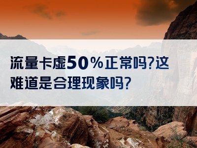 流量卡虚50%正常吗？这难道是合理现象吗？