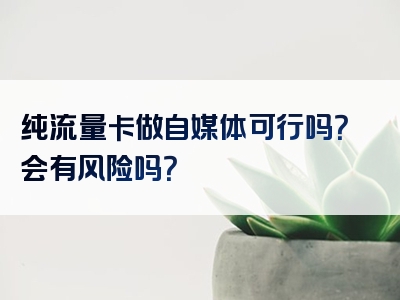 纯流量卡做自媒体可行吗？会有风险吗？