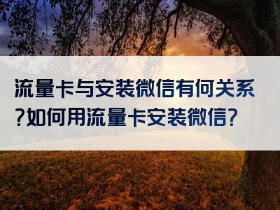 流量卡与安装微信有何关系？如何用流量卡安装微信？