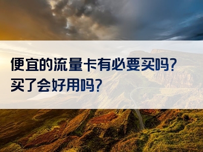 便宜的流量卡有必要买吗？买了会好用吗？