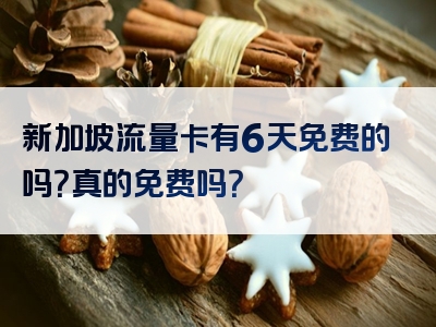 新加坡流量卡有6天免费的吗？真的免费吗？