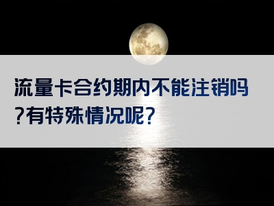 流量卡合约期内不能注销吗？有特殊情况呢？