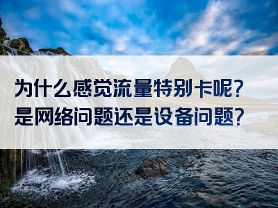为什么感觉流量特别卡呢？是网络问题还是设备问题？