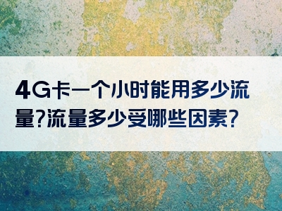 4G卡一个小时能用多少流量？流量多少受哪些因素？