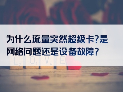 为什么流量突然超级卡？是网络问题还是设备故障？