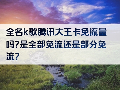 全名k歌腾讯大王卡免流量吗？是全部免流还是部分免流？