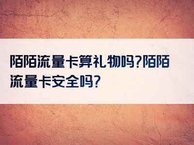 陌陌流量卡算礼物吗？陌陌流量卡安全吗？