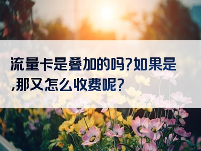 流量卡是叠加的吗？如果是，那又怎么收费呢？