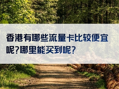 香港有哪些流量卡比较便宜呢？哪里能买到呢？