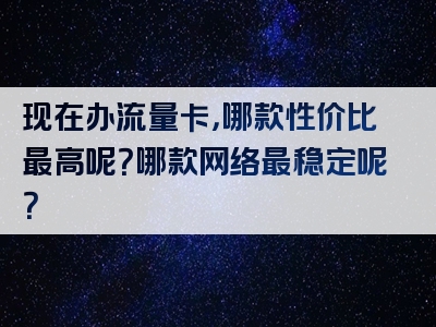 现在办流量卡，哪款性价比最高呢？哪款网络最稳定呢？