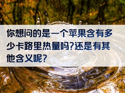 你想问的是一个苹果含有多少卡路里热量吗？还是有其他含义呢？