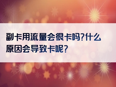 副卡用流量会很卡吗？什么原因会导致卡呢？