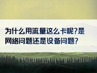 为什么用流量这么卡呢？是网络问题还是设备问题？